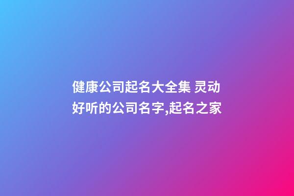 健康公司起名大全集 灵动好听的公司名字,起名之家-第1张-公司起名-玄机派